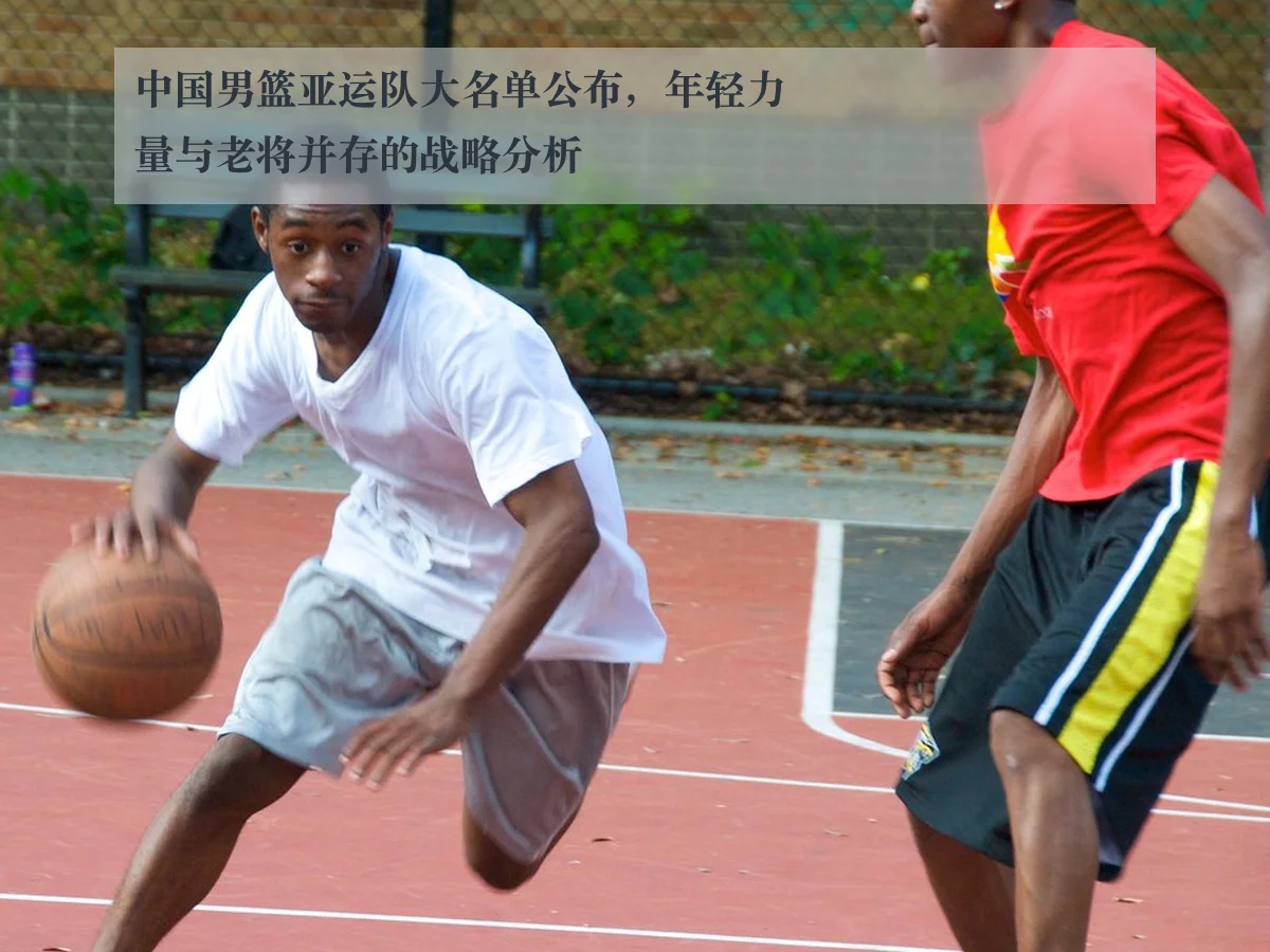 中国男篮亚运队大名单公布，年轻力量与老将并存的战略分析